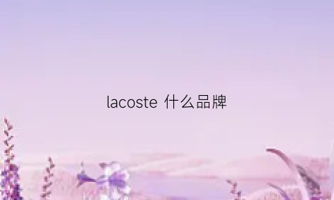 lacoste什么品牌(lacoste属于什么档次品牌)